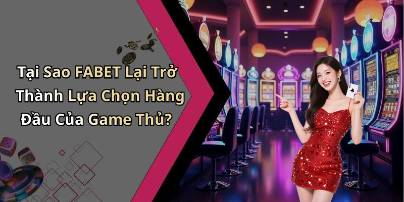 Tại Sao FABET Lại Trở Thành Lựa Chọn Hàng Đầu Của Game Thủ?