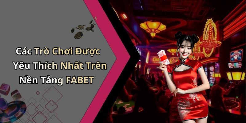 Các Trò Chơi Được Yêu Thích Nhất Trên Nền Tảng FABET