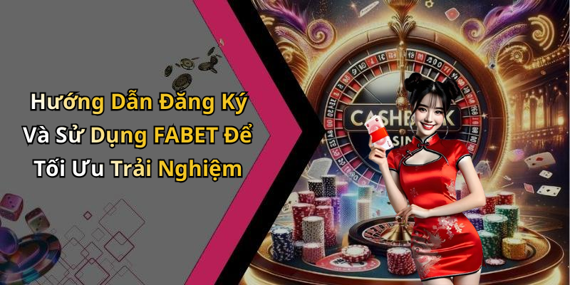 Hướng Dẫn Đăng Ký Và Sử Dụng FABET Để Tối Ưu Trải Nghiệm