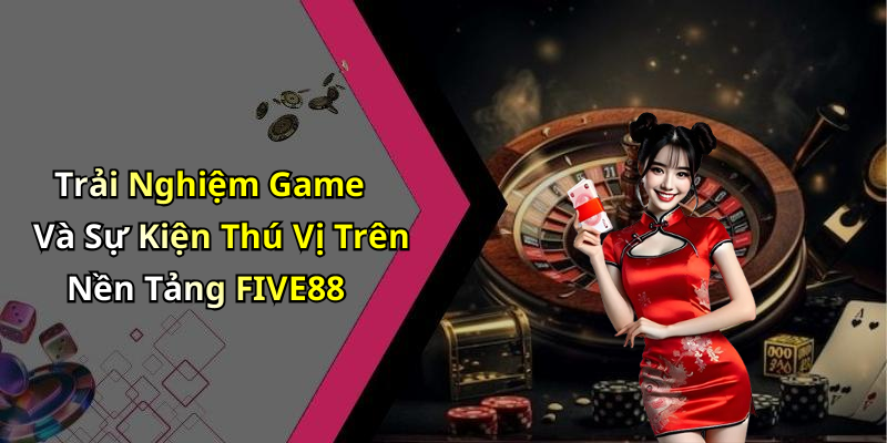 Trải Nghiệm Game Và Sự Kiện Thú Vị Trên Nền Tảng FIVE88