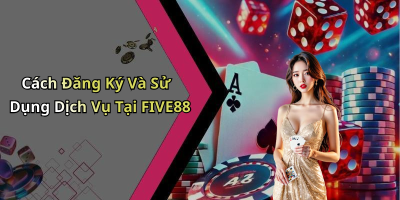 Cách Đăng Ký Và Sử Dụng Dịch Vụ Tại FIVE88