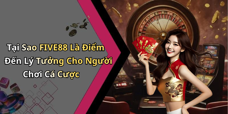 Tại Sao FIVE88 Là Điểm Đến Lý Tưởng Cho Người Chơi Cá Cược