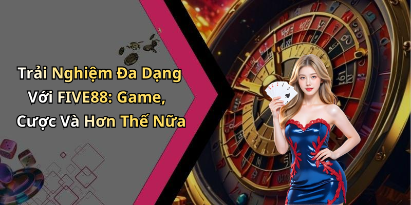 Trải Nghiệm Đa Dạng Với FIVE88: Game, Cược Và Hơn Thế Nữa