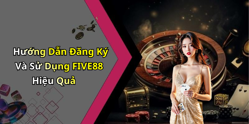 Hướng Dẫn Đăng Ký Và Sử Dụng FIVE88 Hiệu Quả
