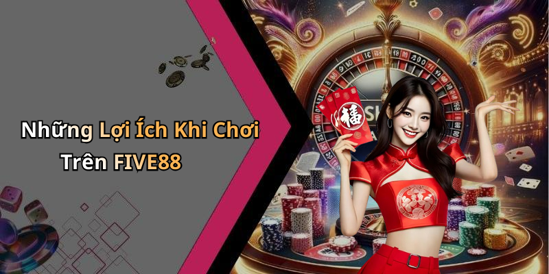 Những Lợi Ích Khi Chơi Trên FIVE88