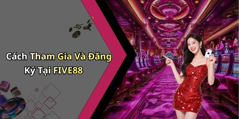 Cách Tham Gia Và Đăng Ký Tại FIVE88