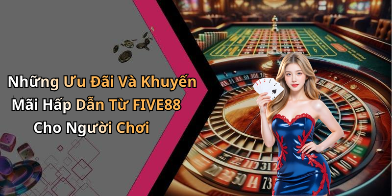 Những Ưu Đãi Và Khuyến Mãi Hấp Dẫn Từ FIVE88 Cho Người Chơi