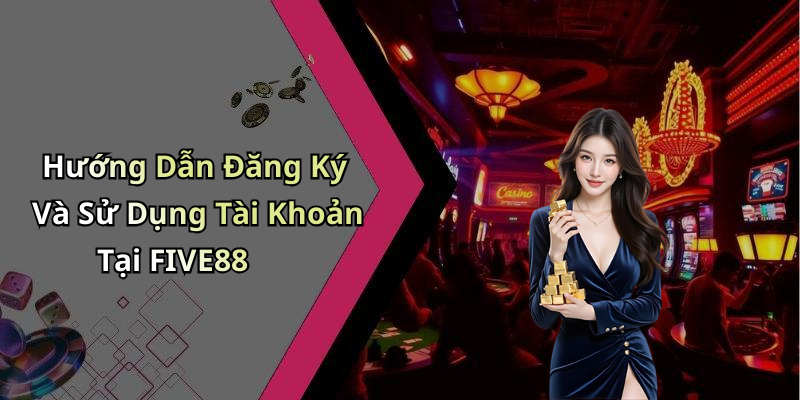 Hướng Dẫn Đăng Ký Và Sử Dụng Tài Khoản Tại FIVE88
