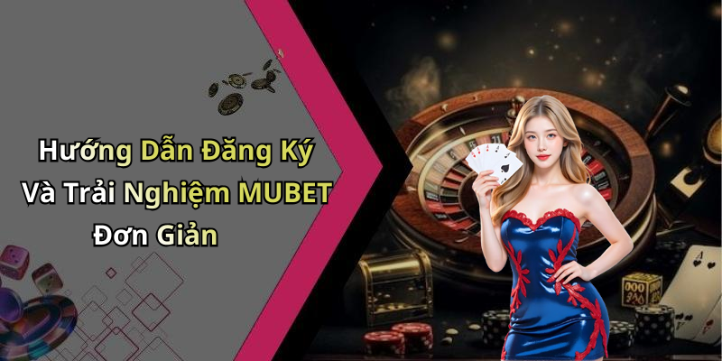 Hướng Dẫn Đăng Ký Và Trải Nghiệm MUBET Đơn Giản