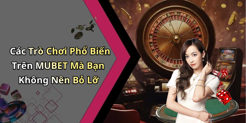 Các Trò Chơi Phổ Biến Trên MUBET Mà Bạn Không Nên Bỏ Lỡ