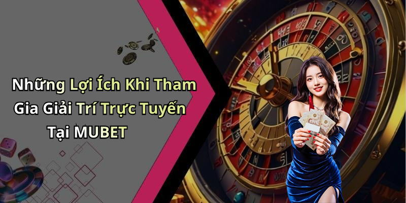 Những Lợi Ích Khi Tham Gia Giải Trí Trực Tuyến Tại MUBET