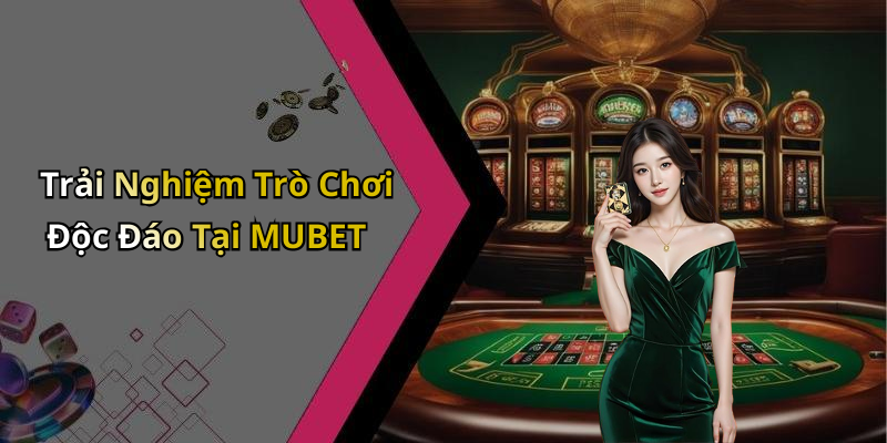 Trải Nghiệm Trò Chơi Độc Đáo Tại MUBET