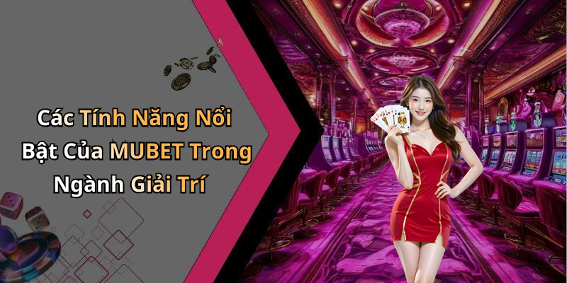 Các Tính Năng Nổi Bật Của MUBET Trong Ngành Giải Trí