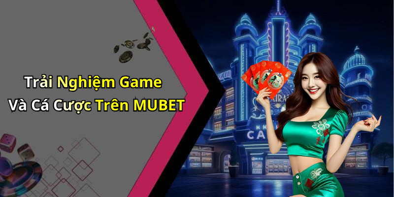 Trải Nghiệm Game Và Cá Cược Trên MUBET