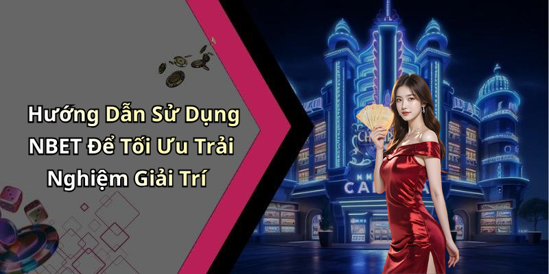 Hướng Dẫn Sử Dụng NBET Để Tối Ưu Trải Nghiệm Giải Trí
