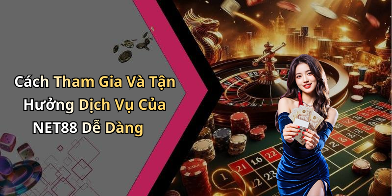 Cách Tham Gia Và Tận Hưởng Dịch Vụ Của NET88 Dễ Dàng