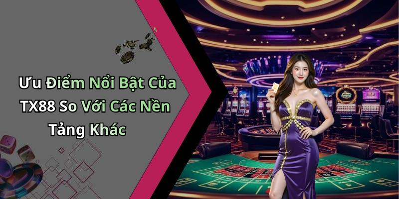 Ưu Điểm Nổi Bật Của TX88 So Với Các Nền Tảng Khác