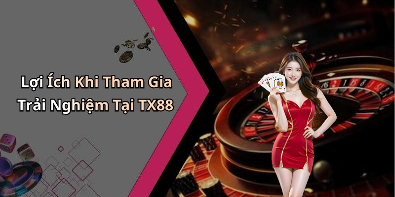 Lợi Ích Khi Tham Gia Trải Nghiệm Tại TX88