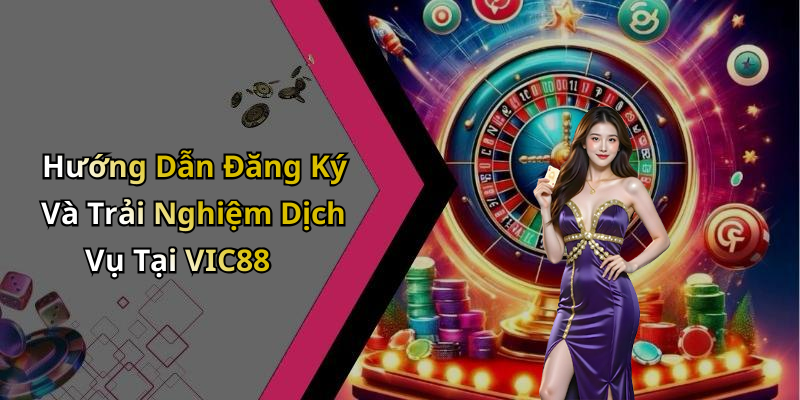 Hướng Dẫn Đăng Ký Và Trải Nghiệm Dịch Vụ Tại VIC88