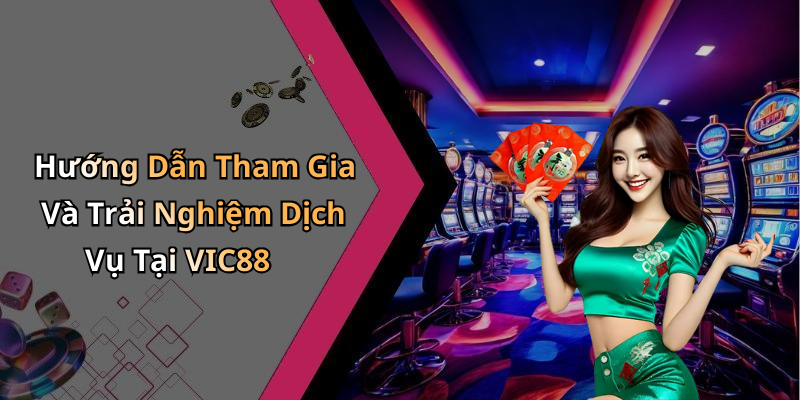 Hướng Dẫn Tham Gia Và Trải Nghiệm Dịch Vụ Tại VIC88