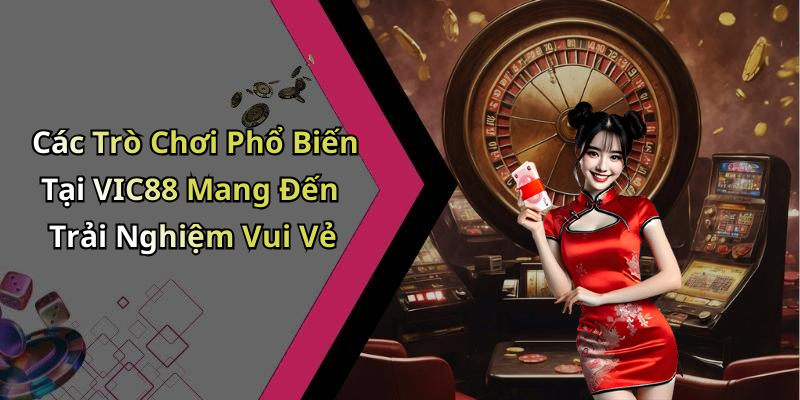 Các Trò Chơi Phổ Biến Tại VIC88 Mang Đến Trải Nghiệm Vui Vẻ