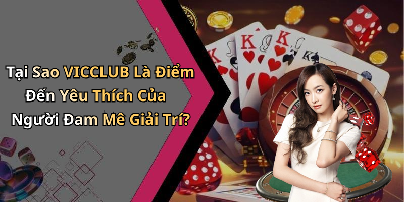 Tại Sao VICCLUB Là Điểm Đến Yêu Thích Của Người Đam Mê Giải Trí?
