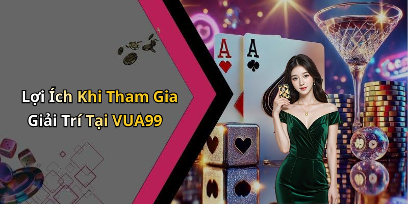 Lợi Ích Khi Tham Gia Giải Trí Tại VUA99