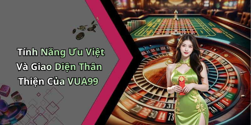 Tính Năng Ưu Việt Và Giao Diện Thân Thiện Của VUA99
