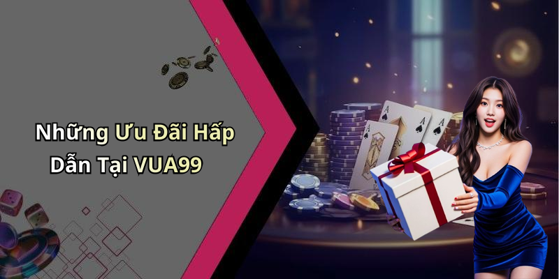 Những Ưu Đãi Hấp Dẫn Tại VUA99