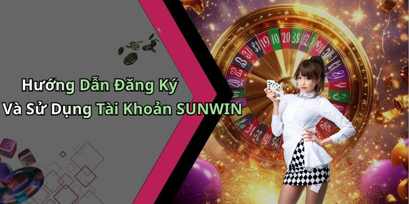 Hướng Dẫn Đăng Ký Và Sử Dụng Tài Khoản SUNWIN