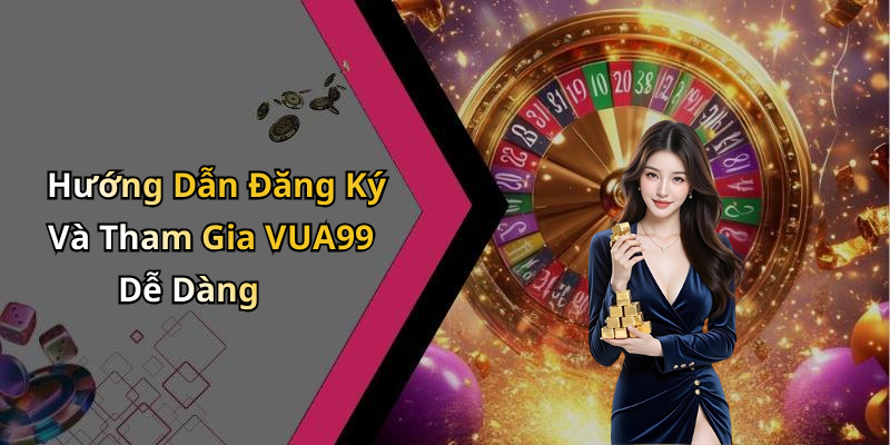 Hướng Dẫn Đăng Ký Và Tham Gia VUA99 Dễ Dàng