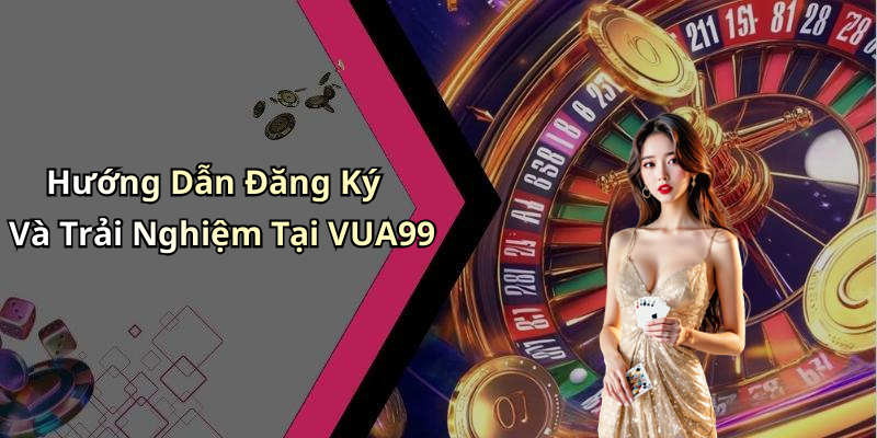 Hướng Dẫn Đăng Ký Và Trải Nghiệm Tại VUA99