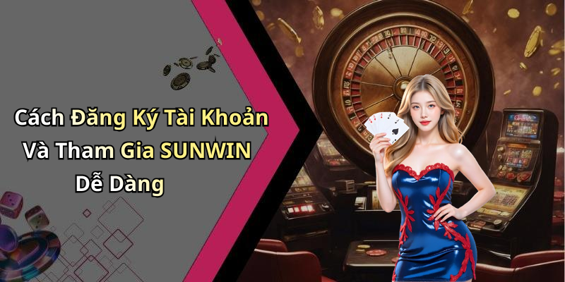 Cách Đăng Ký Tài Khoản Và Tham Gia SUNWIN Dễ Dàng