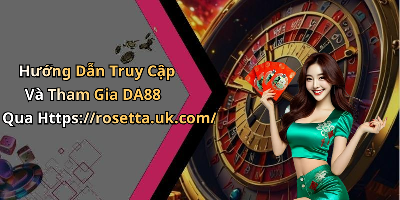 Hướng Dẫn Truy Cập Và Tham Gia DA88 Qua Https://rosetta.uk.com/