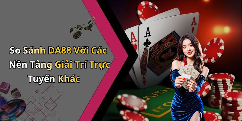 So Sánh DA88 Với Các Nền Tảng Giải Trí Trực Tuyến Khác