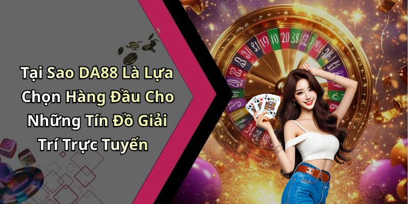 Tại Sao DA88 Là Lựa Chọn Hàng Đầu Cho Những Tín Đồ Giải Trí Trực Tuyến