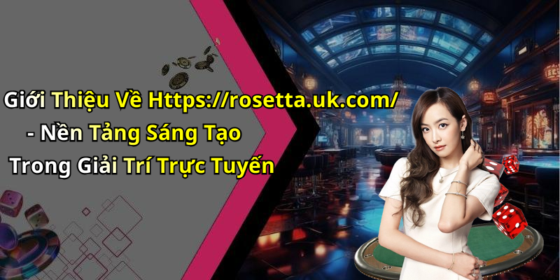 Giới Thiệu Về Https://rosetta.uk.com/ - Nền Tảng Sáng Tạo Trong Giải Trí Trực Tuyến