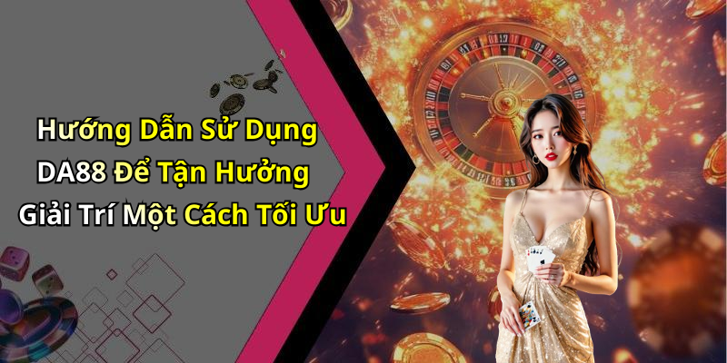 Hướng Dẫn Sử Dụng DA88 Để Tận Hưởng Giải Trí Một Cách Tối Ưu