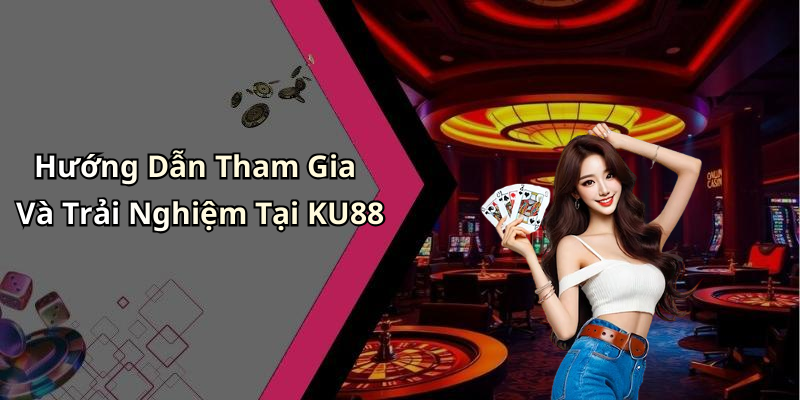 Hướng Dẫn Tham Gia Và Trải Nghiệm Tại KU88