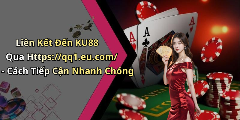 Liên Kết Đến KU88 Qua Https://qq1.eu.com/ - Cách Tiếp Cận Nhanh Chóng
