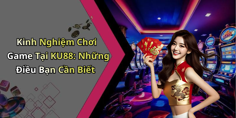 Kinh Nghiệm Chơi Game Tại KU88: Những Điều Bạn Cần Biết