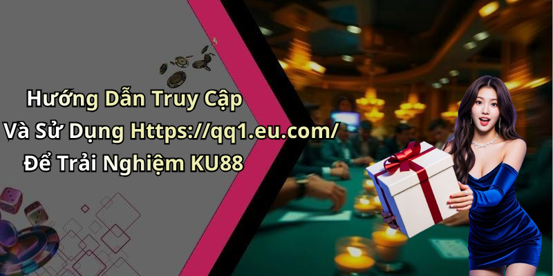 Hướng Dẫn Truy Cập Và Sử Dụng Https://qq1.eu.com/ Để Trải Nghiệm KU88