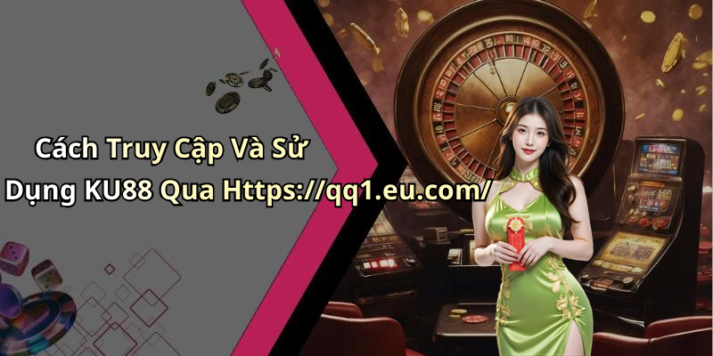 Cách Truy Cập Và Sử Dụng KU88 Qua Https://qq1.eu.com/