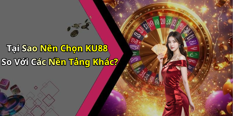 Tại Sao Nên Chọn KU88 So Với Các Nền Tảng Khác?