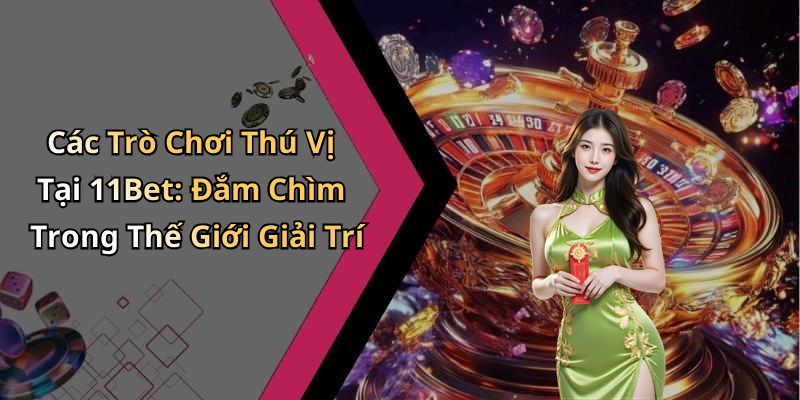 Các Trò Chơi Thú Vị Tại 11Bet: Đắm Chìm Trong Thế Giới Giải Trí