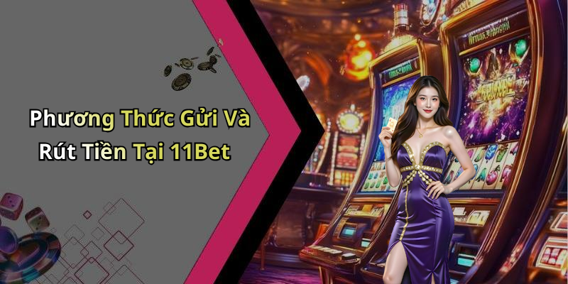 Phương Thức Gửi Và Rút Tiền Tại 11Bet