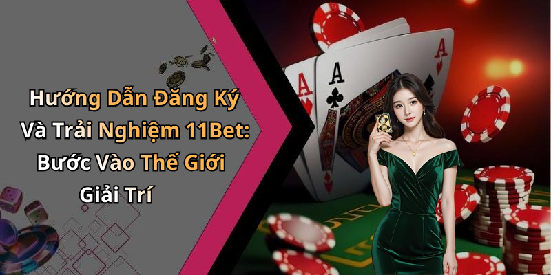 Hướng Dẫn Đăng Ký Và Trải Nghiệm 11Bet: Bước Vào Thế Giới Giải Trí