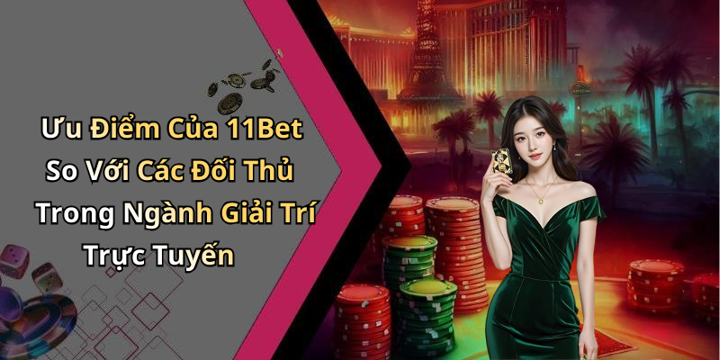 Ưu Điểm Của 11Bet So Với Các Đối Thủ Trong Ngành Giải Trí Trực Tuyến