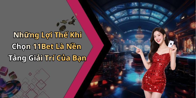 Những Lợi Thế Khi Chọn 11Bet Là Nền Tảng Giải Trí Của Bạn