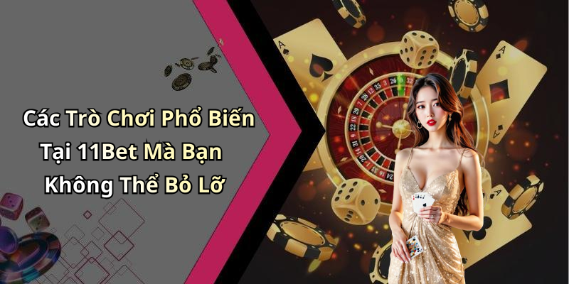 Các Trò Chơi Phổ Biến Tại 11Bet Mà Bạn Không Thể Bỏ Lỡ